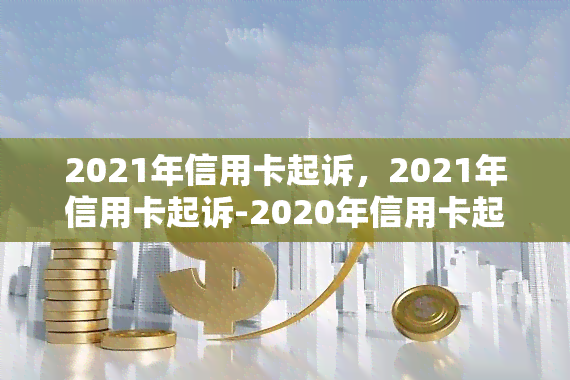 2021年信用卡起诉，2021年信用卡起诉-2020年信用卡起诉