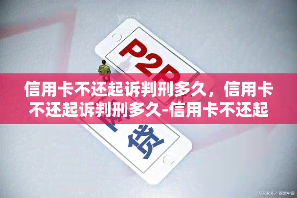 信用卡不还起诉判刑多久，信用卡不还起诉判刑多久-信用卡不还起诉判刑多久能出来