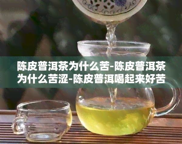 陈皮普洱茶为什么苦-陈皮普洱茶为什么苦涩-陈皮普洱喝起来好苦