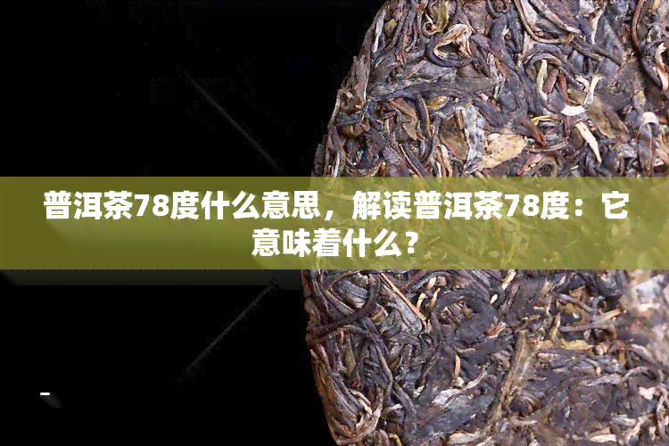 普洱茶78度什么意思，解读普洱茶78度：它意味着什么？