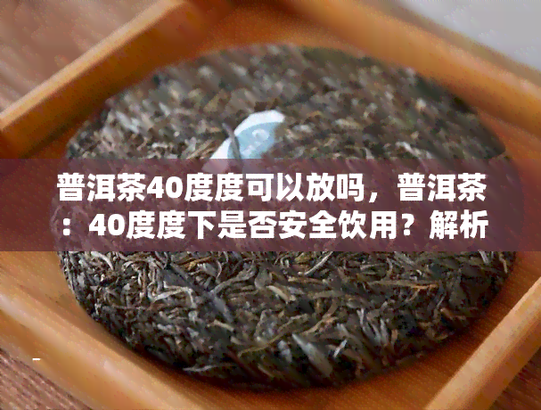 普洱茶40度度可以放吗，普洱茶：40度度下是否安全饮用？解析度对茶叶的影响