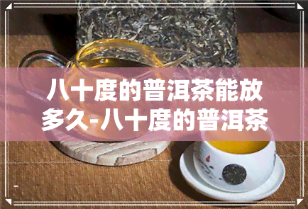 八十度的普洱茶能放多久-八十度的普洱茶能放多久不变质