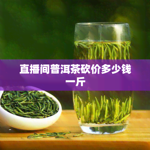 直播间普洱茶砍价多少钱一斤