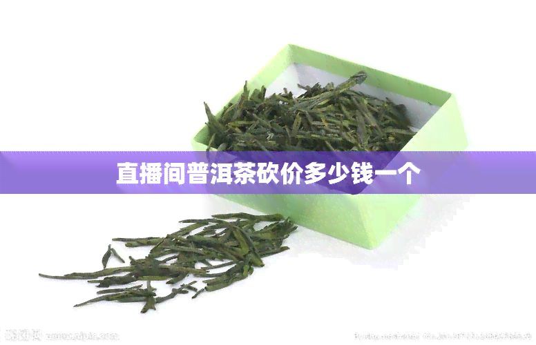 直播间普洱茶砍价多少钱一个