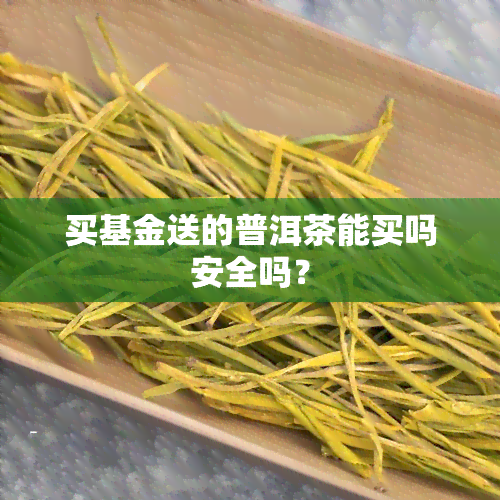 买基金送的普洱茶能买吗安全吗？