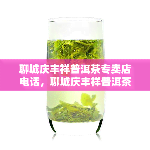 聊城庆丰祥普洱茶专卖店电话，聊城庆丰祥普洱茶专卖店电话：品质之约，一味好茶，尽在指尖