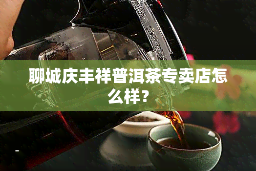 聊城庆丰祥普洱茶专卖店怎么样？