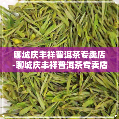 聊城庆丰祥普洱茶专卖店-聊城庆丰祥普洱茶专卖店地址