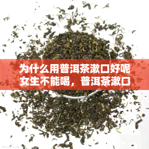 为什么用普洱茶漱口好呢女生不能喝，普洱茶漱口的好处