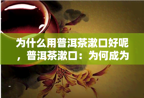 为什么用普洱茶漱口好呢，普洱茶漱口：为何成为口腔健的秘密武器？