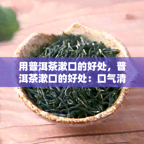 用普洱茶漱口的好处，普洱茶漱口的好处：口气清新，健又美味！