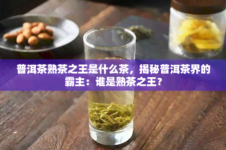 普洱茶熟茶之王是什么茶，揭秘普洱茶界的霸主：谁是熟茶之王？