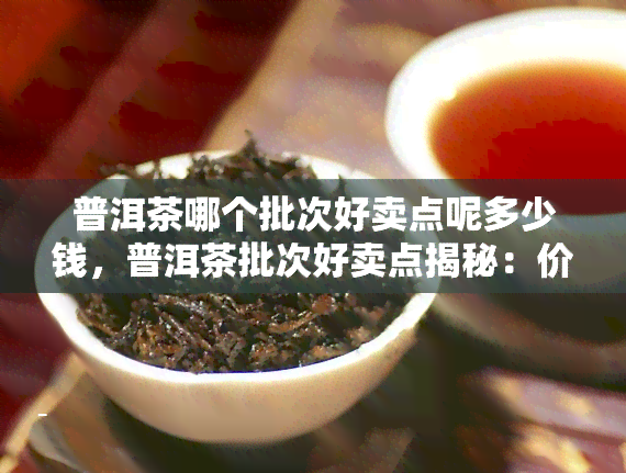 普洱茶哪个批次好卖点呢多少钱，普洱茶批次好卖点揭秘：价格走势一览！