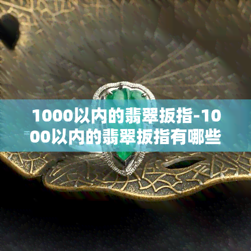 1000以内的翡翠扳指-1000以内的翡翠扳指有哪些