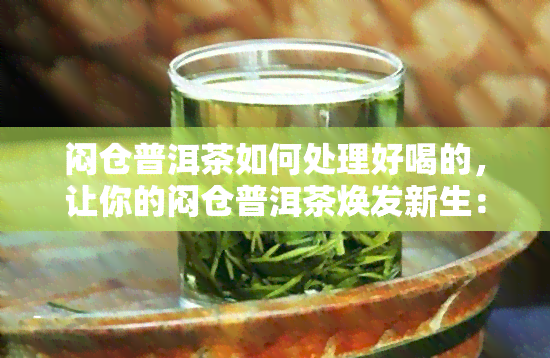 闷仓普洱茶如何处理好喝的，让你的闷仓普洱茶焕发新生：处理技巧让味道更美妙！