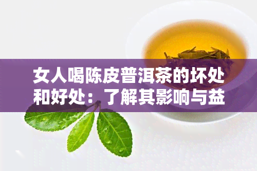 女人喝陈皮普洱茶的坏处和好处：了解其影响与益处