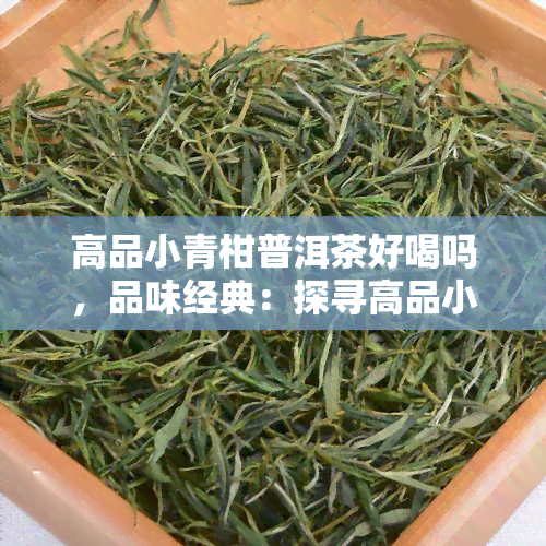 高品小青柑普洱茶好喝吗，品味经典：探寻高品小青柑普洱茶的美味之旅