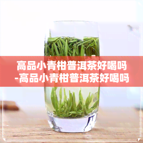 高品小青柑普洱茶好喝吗-高品小青柑普洱茶好喝吗知乎