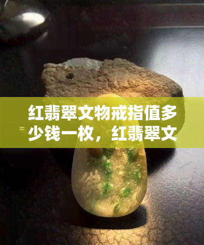 红翡翠文物戒指值多少钱一枚，红翡翠文物戒指：一枚价值何在？