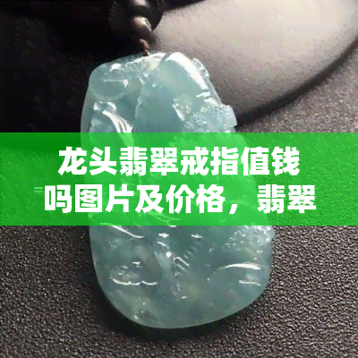 龙头翡翠戒指值钱吗图片及价格，翡翠戒指佩戴意义