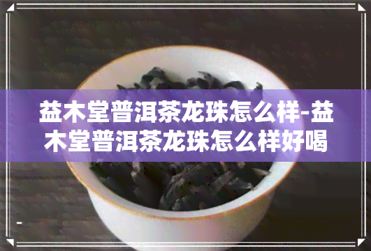 益木堂普洱茶龙珠怎么样-益木堂普洱茶龙珠怎么样好喝吗