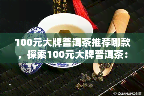 100元大牌普洱茶推荐哪款，探索100元大牌普洱茶：推荐你必尝的佳酿！