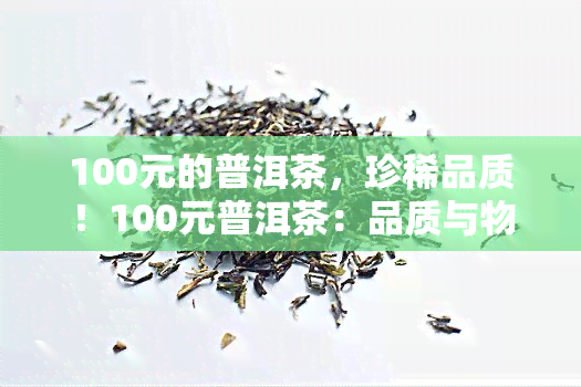 100元的普洱茶，珍稀品质！100元普洱茶：品质与物超所值！