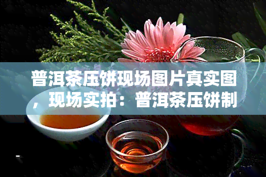 普洱茶压饼现场图片真实图，现场实拍：普洱茶压饼制作过程真实图片分享