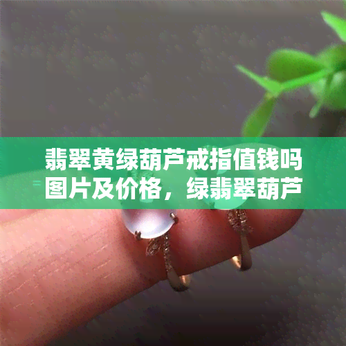 翡翠黄绿葫芦戒指值钱吗图片及价格，绿翡翠葫芦吊坠多少钱