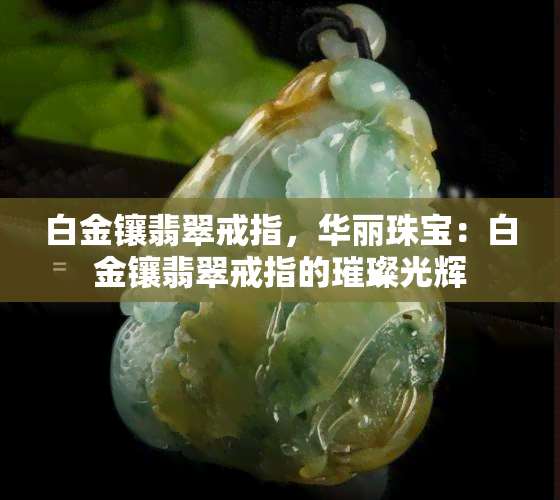 白金镶翡翠戒指，华丽珠宝：白金镶翡翠戒指的璀璨光辉