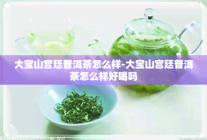 大宝山宫廷普洱茶怎么样-大宝山宫廷普洱茶怎么样好喝吗