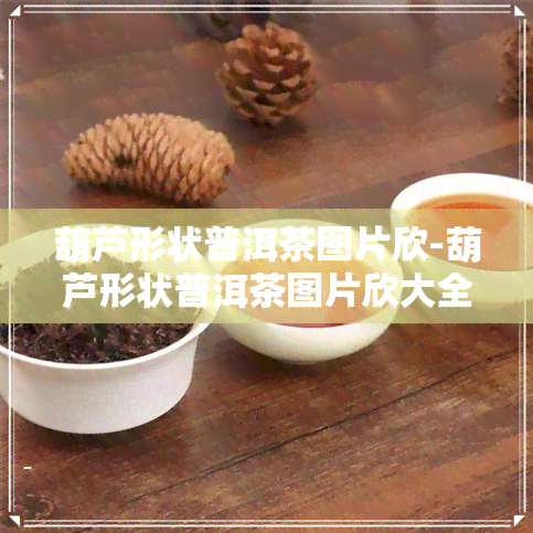 葫芦形状普洱茶图片欣-葫芦形状普洱茶图片欣大全