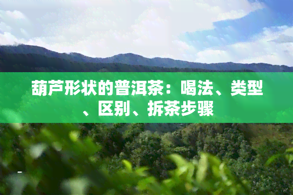 葫芦形状的普洱茶：喝法、类型、区别、拆茶步骤