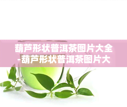 葫芦形状普洱茶图片大全-葫芦形状普洱茶图片大全大图