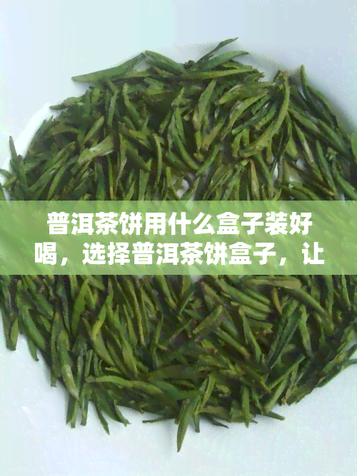 普洱茶饼用什么盒子装好喝，选择普洱茶饼盒子，让茶更美味