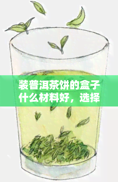 装普洱茶饼的盒子什么材料好，选择装普洱茶饼的盒子，哪种材料？