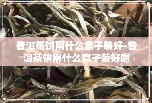 普洱茶饼用什么盒子装好-普洱茶饼用什么盒子装好喝