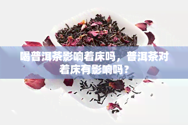 喝普洱茶影响着床吗，普洱茶对着床有影响吗？