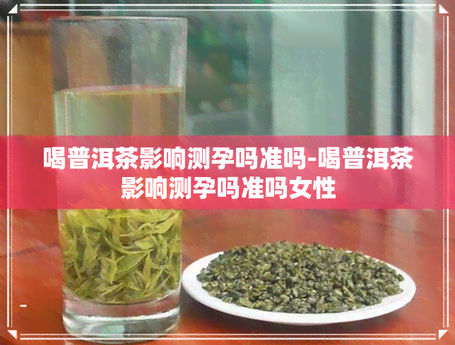 喝普洱茶影响测孕吗准吗-喝普洱茶影响测孕吗准吗女性