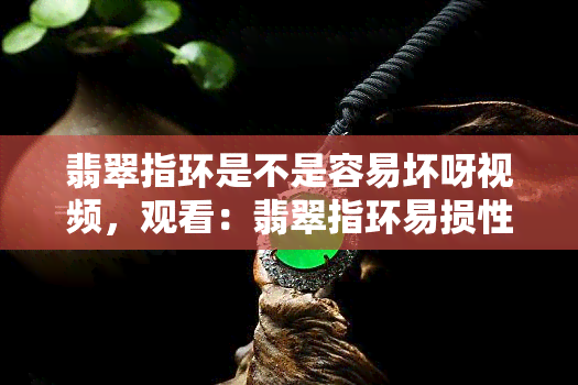 翡翠指环是不是容易坏呀视频，观看：翡翠指环易损性实测视频