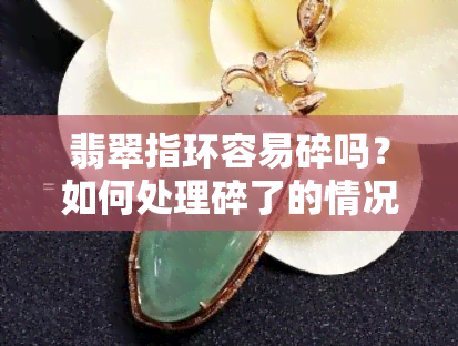 翡翠指环容易碎吗？如何处理碎了的情况？