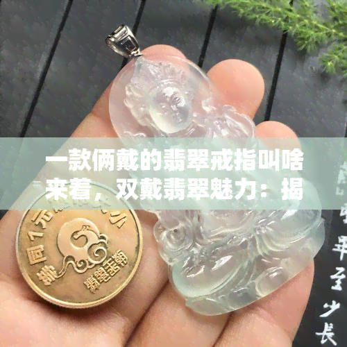 一款俩戴的翡翠戒指叫啥来着，双戴翡翠魅力：揭秘一款俩戴的翡翠戒指！