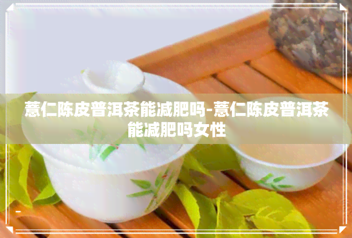 薏仁陈皮普洱茶能减肥吗-薏仁陈皮普洱茶能减肥吗女性