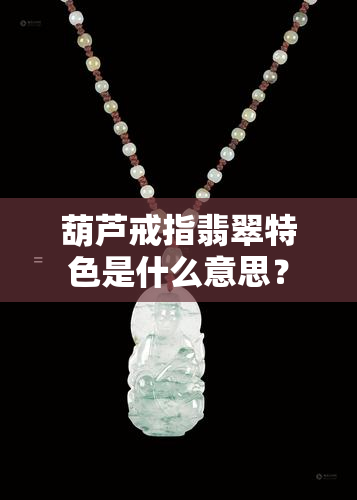 葫芦戒指翡翠特色是什么意思？