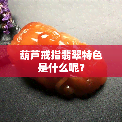 葫芦戒指翡翠特色是什么呢？