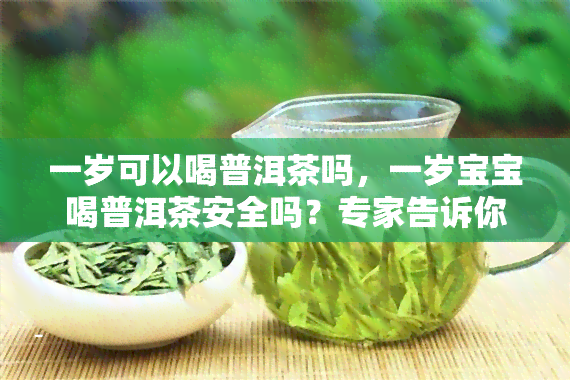 一岁可以喝普洱茶吗，一岁宝宝喝普洱茶安全吗？专家告诉你正确喝茶的年龄