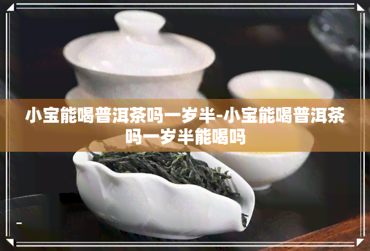 小宝能喝普洱茶吗一岁半-小宝能喝普洱茶吗一岁半能喝吗