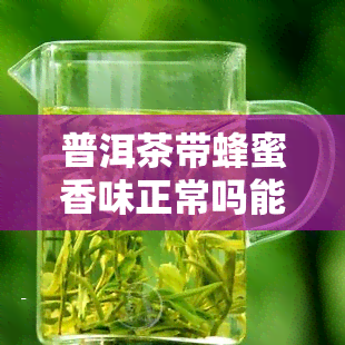 普洱茶带蜂蜜香味正常吗能喝吗女生女性女人？