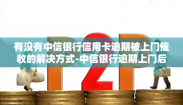 有没有中信银行信用卡逾期被上门的解决方式-中信银行逾期上门后可以协商解决么?