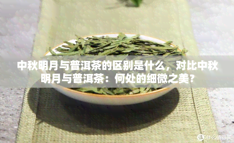 中秋明月与普洱茶的区别是什么，对比中秋明月与普洱茶：何处的细微之美？